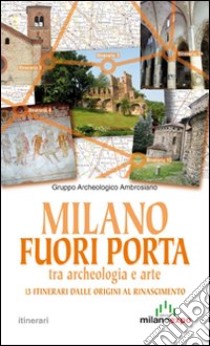 Milano fuori porta tra archeologia e arte. 13 itinerari dalle origini al Rinascimento libro di Gruppo archeologico Ambrosiano (cur.)