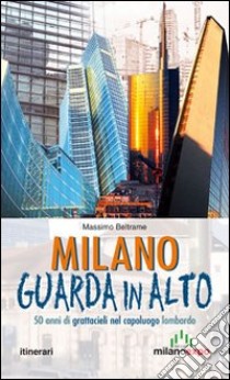 Milano guarda in alto. 50 anni di grattacieli nel capoluogo lombardo libro di Beltrame Massimo