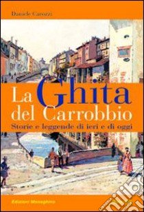 La Ghita del Carrobbio. Storie e leggende di ieri e di oggi libro di Carozzi Daniele