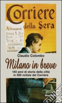 Milano in breve. 140 anni di storie della città in 500 notizie del «Corriere» libro di Colombo Claudio