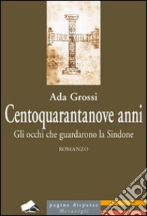 Centoquarantanove anni. Gli occhi che guardarono la Sindone libro di Grossi Ada