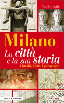 Milano. La città e la sua storia. I luoghi, i fatti, i personaggi libro di Livraghi Tito