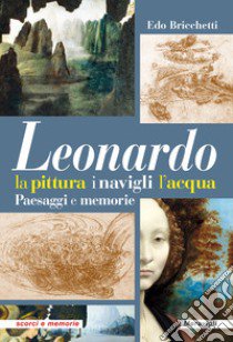 Leonardo. La pittura i navigli l'acqua. Paesaggi e memorie libro di Bricchetti Edo