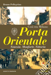 Porta Orientale. Così era Milano libro di Pellegrino Bruno