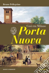 Porta Nuova. Così era Milano libro di Pellegrino Bruno