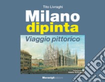 Milano dipinta. Viaggio pittorico. Ediz. illustrata libro di Livraghi Tito