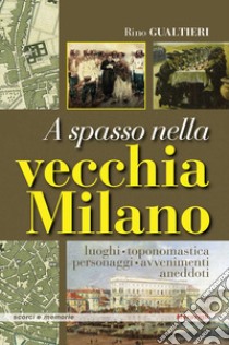 A spasso nella vecchia Milano Luoghi, toponomastica, personaggi, avvenimenti, aneddoti libro di Gualtieri Rino