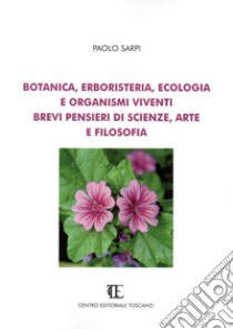 Botanica, erboristeria, ecologia e organismi viventi. Brevi pensieri di scienze, arte e filosofia libro di Sarpi Paolo