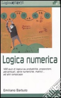 Logica numerica. 400 quiz di logica su probabilità, proporzioni, percentuali, serie numeriche, matrici... ed altri rompicapo libro di Barbuto Emiliano