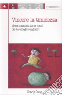 Vincere la timidezza. Vivere in armonia con se stessi per stare meglio con gli altri libro di Cungi Charly