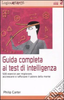 Guida completa ai test di intelligenza. 500 esercizi per migliorare; accrescere e rafforzare il potere della mente libro di Carter Philip