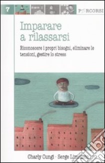 Imparare a rilassarsi. Riconoscere i propri bisogni, eliminare le tensioni, gestire lo stress libro di Cungi Charly; Limousin Serge