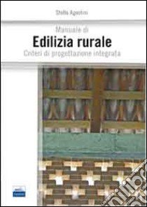 Manuale di edilizia rurale. Criteri di progettazione integrata libro di Agostini Stella