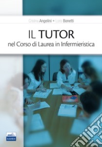 Il tutor nel corso di laurea in infermieristica libro di Angelini Cristina; Bonetti Loris