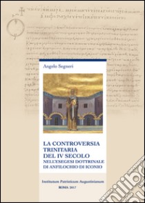 La controversia trinitaria del IV secolo. Nell'esegesi dottrinale di Anfilochio di Iconio. Nuova ediz. libro di Segneri Angelo