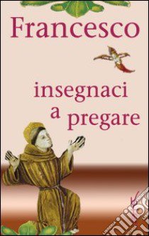 Francesco insegnaci a pregare. Scritti di san Francesco d'Assisi raccolti per la preghiera libro di Ferrario P. (cur.); Metelli F. (cur.)