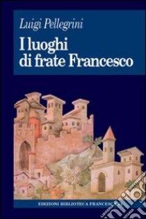 I luoghi di frate Francesco. Memoria agiografica e realtà storica libro di Pellegrini Luigi