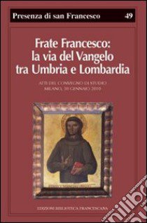 Frate Francesco: la via del Vangelo tra Umbria e Lombardia. Atti del Convegno di studio (Milano, 30 gennaio 2010) libro di Canali Paolo; Giorgi Rosa