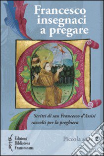 Francesco insegnaci a pregare. Scritti di san Francesco d'Assisi raccolti per la preghiera libro di Ferrario Paolo; Metelli Francesco