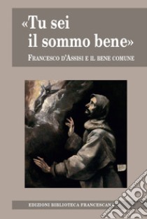 «Tu sei il sommo bene». Francesco d'Assisi e il bene comune libro di Bartoli Marco; Freyer Johannes B.; Riccardi Nicola; Ferro S. (cur.); Schmucki A. (cur.)