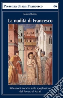 La nudità di Francesco. Riflessioni storiche sulla spogliazione del Povero di Assisi libro di Bartoli Marco