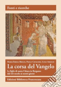 La corsa del Vangelo. Le figlie di santa Chiara in Bergamo dal XIII secolo ai nostri giorni libro di Brolis Maria Teresa; Cavalieri Paolo; Airoldi Luigi