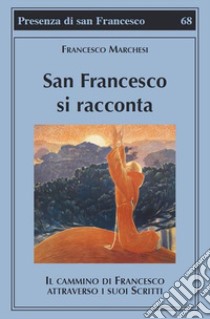 San Francesco si racconta. Il cammino di Francesco attraverso i suoi scritti libro di Marchesi Francesco