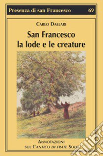 San Francesco la lode e le creature. Annotazioni sul Cantico di frate Sole libro di Dallari Carlo