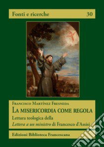 La misericordia come regola. Lettura teologica della Lettera a un ministro di Francesco d'Assisi libro di Martínez Fresneda Francisco