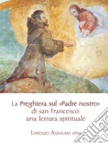 La preghiera sul «Padre nostro» di san Francesco: una lettura spirituale libro di Assolani Lorenzo