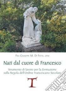 Nati dal cuore di Francesco. Strumento di lavoro per la formazione sulla Regola dell'Ordine Francescano secolare libro di Di Fatta Giuseppe M.