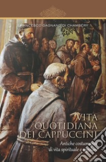 Vita quotidiana dei cappuccini. Antiche costumanze di vita spirituale e regolare libro di Gagnand di Chambéry Francesco