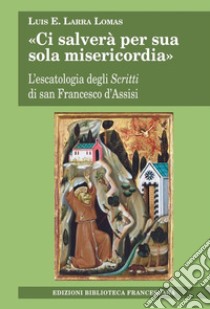 «Ci salverà per sua sola misericordia». L'escatologia degli Scritti di san Francesco d'Assisi libro di Larra Lomas Luis E.