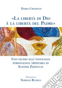 «La libertà di Dio è la libertà del Padre». Uno studio sull'ontologia personalista trinitaria di Ioannis Zizioulas libro di Chiapetti Dario