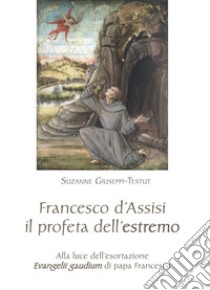 Francesco d'Assisi il profeta dell'estremo. Alla luce dell'esortazione «Evangelii gaudium» di papa Francesco libro di Giuseppi Testut Suzanne