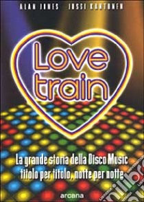 Love train. La grande storia della disco music, titolo per titolo, notte per notte libro di Jones Alan; Kantonen Jussi