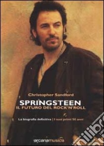 Springsteen. Il futuro del Rock'n'Roll. La biografia definitiva libro di Sandford Christopher