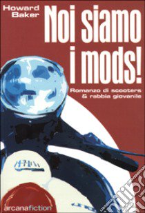 Noi siamo i Mods. Romanzo di scooters & rabbia giovanile libro di Baker Howard