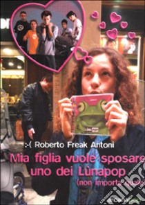 Mia figlia vuole sposare uno dei Lunapop (non importa quale) libro di Antoni Roberto