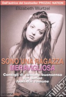 Sono una ragazza meravigliosa. Consigli di comune buonsenso per donne fuori dal comune libro di Wurtzel Elizabeth