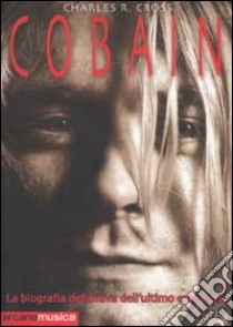 Cobain. La biografia definitiva dell'ultimo eroe rock libro di Cross Charles R.