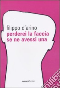 Perderei la faccia se ne avessi una libro di D'Arino Filippo