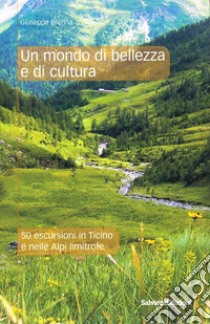 Un mondo di bellezza e di cultura. 50 escursioni in Ticino e nelle Alpi limitrofe libro di Brenna Giuseppe