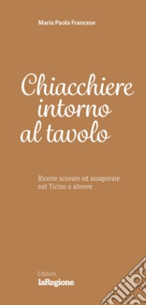 Chiacchiere intorno al tavolo. Ricette scovate ed assaporate nel Ticino e altrove libro di Francese Maria Paola