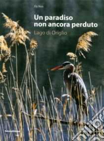 Un paradiso non ancora perduto. Lago di Origlio. Ediz. illustrata libro di Riva Ely