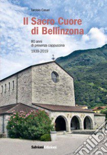 Il Sacro Cuore di Bellinzona. 80 anni di presenza cappuccina 1939-2019 libro di Casari Tarcisio