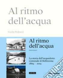 Al ritmo dell'acqua. La storia dell'acquedotto comunale di Bellinzona 1869-2019 libro di Pedrazzi Giulia