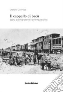 Il cappello di bacù. Storia di emigrazione e ferrovie russe libro di Gianinazzi Graziano