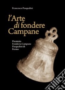 L'arte di fondere campane. La premiata fonderia campane Pasqualini di Fermo libro di Pasqualini Francesco