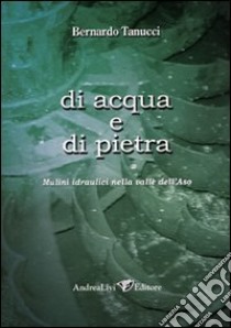 Di acqua e di pietra. Mulini idraulici nella valle dell'Aso libro di Tanucci Bernardo